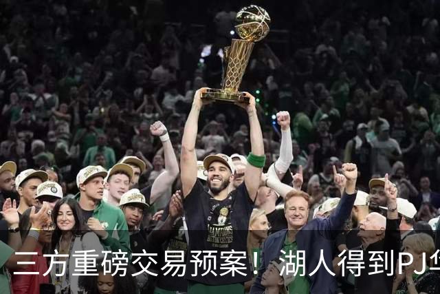 三方重磅交易预案！湖人得到PJ华盛顿，猛龙接手欧文，独行侠收获筹码