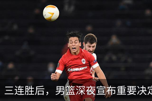 三连胜后，男篮深夜宣布重要决定，胡明轩火线回归，徐杰缺席
