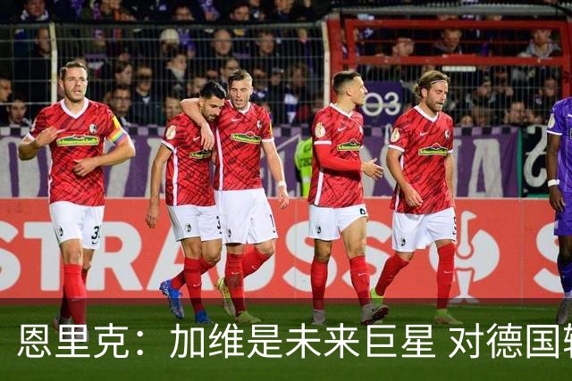 恩里克：加维是未来巨星 对德国输球感到惊讶