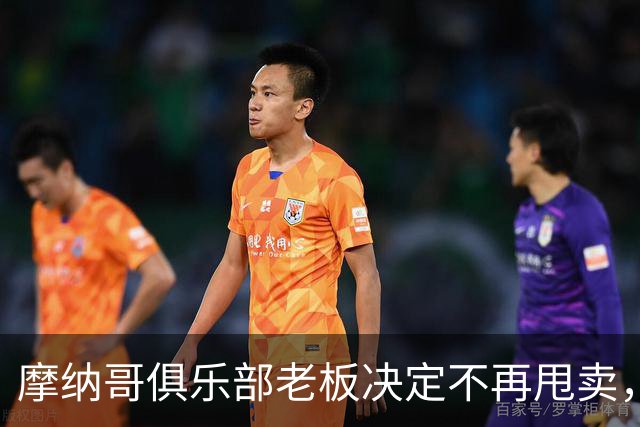 摩纳哥俱乐部老板决定不再甩卖，沉浸在捉襟见肘的尴尬之中