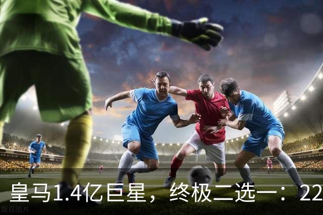 皇马1.4亿巨星，终极二选一：2200万年薪续约，或1.5亿转会阿森纳