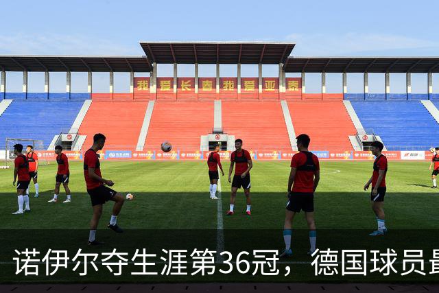 诺伊尔夺生涯第36冠，德国球员最多