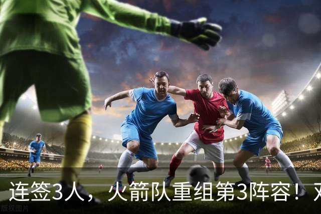 连签3人，火箭队重组第3阵容！双新秀搭档后卫线，内线双塔护筐