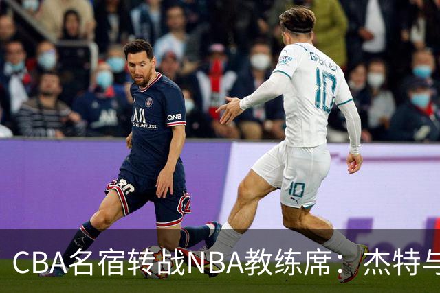 CBA名宿转战NBA教练席：杰特与中国男篮的不解之缘